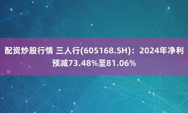 配资炒股行情 三人行(605168.SH)：2024年净利预减73.48%至81.06%