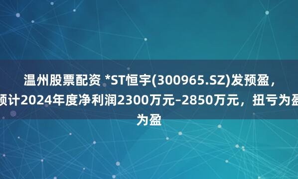 温州股票配资 *ST恒宇(300965.SZ)发预盈，预计2024年度净利润2300万元–2850万元，扭亏为盈