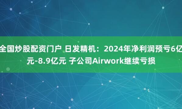 全国炒股配资门户 日发精机：2024年净利润预亏6亿元-8.9亿元 子公司Airwork继续亏损