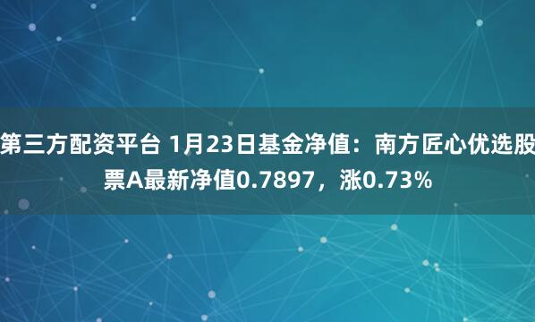 第三方配资平台 1月23日基金净值：南方匠心优选股票A最新净值0.7897，涨0.73%