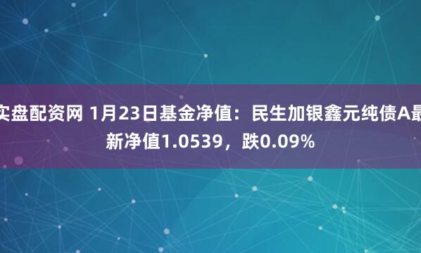 实盘配资网 1月23日基金净值：民生加银鑫元纯债A最新净值1.0539，跌0.09%