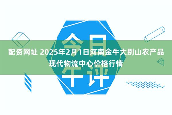 配资网址 2025年2月1日河南金牛大别山农产品现代物流中心价格行情