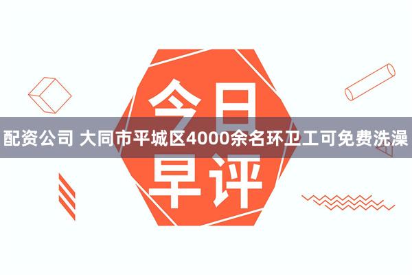 配资公司 大同市平城区4000余名环卫工可免费洗澡