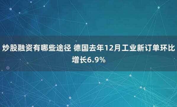 炒股融资有哪些途径 德国去年12月工业新订单环比增长6.9%