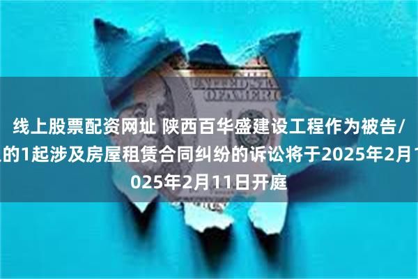 线上股票配资网址 陕西百华盛建设工程作为被告/被上诉人的1起涉及房屋租赁合同纠纷的诉讼将于2025年2月11日开庭