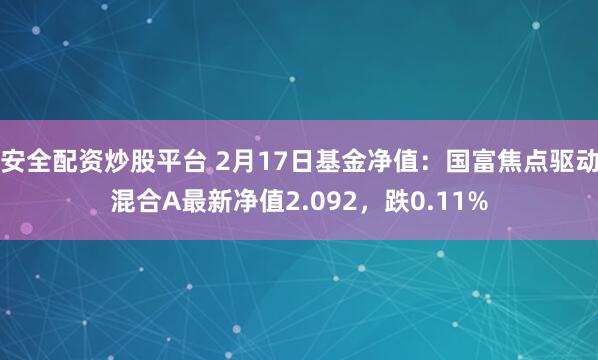 安全配资炒股平台 2月17日基金净值：国富焦点驱动混合A最新净值2.092，跌0.11%