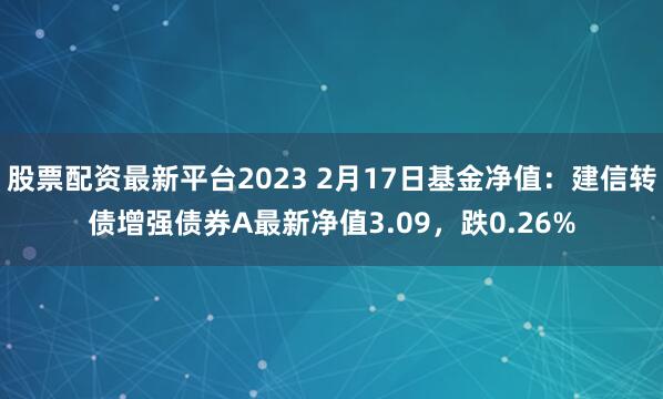 股票配资最新平台2023 2月17日基金净值：建信转债增强债券A最新净值3.09，跌0.26%