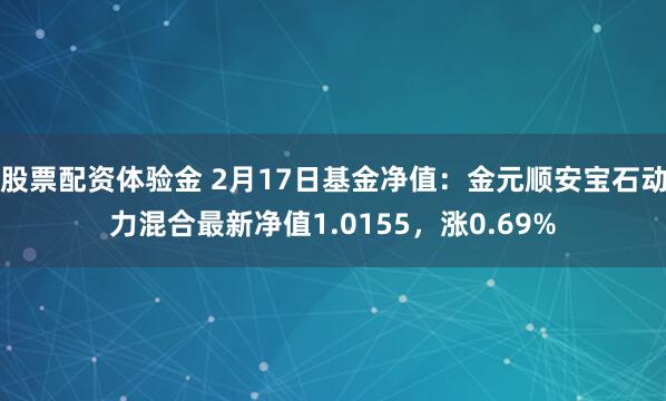 股票配资体验金 2月17日基金净值：金元顺安宝石动力混合最新净值1.0155，涨0.69%