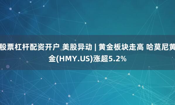 股票杠杆配资开户 美股异动 | 黄金板块走高 哈莫尼黄金(HMY.US)涨超5.2%