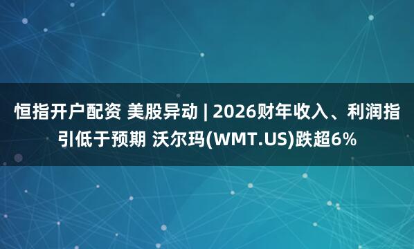 恒指开户配资 美股异动 | 2026财年收入、利润指引低于预期 沃尔玛(WMT.US)跌超6%