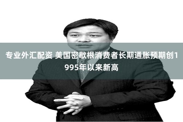 专业外汇配资 美国密歇根消费者长期通胀预期创1995年以来新高