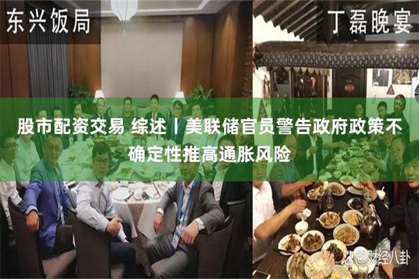 股市配资交易 综述丨美联储官员警告政府政策不确定性推高通胀风险