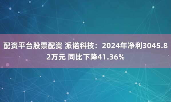 配资平台股票配资 派诺科技：2024年净利3045.82万元 同比下降41.36%