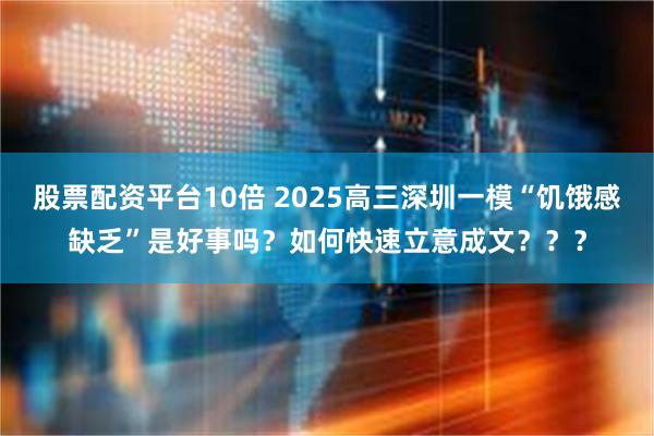 股票配资平台10倍 2025高三深圳一模“饥饿感缺乏”是好事吗？如何快速立意成文？？？