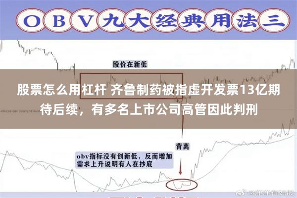 股票怎么用杠杆 齐鲁制药被指虚开发票13亿期待后续，有多名上市公司高管因此判刑