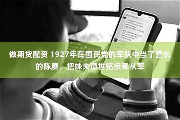 做期货配资 1927年在国民党的军队中当了营长的陈赓，把妹夫谭世铭接来从军