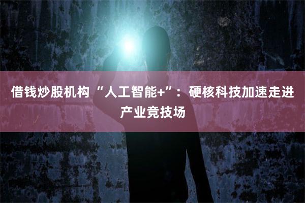 借钱炒股机构 “人工智能+”：硬核科技加速走进产业竞技场