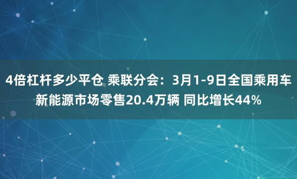 4倍杠杆多少平仓 乘联分会：3月1-9日全国乘用车新能源市场零售20.4万辆 同比增长44%