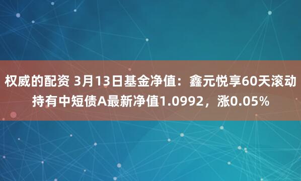 权威的配资 3月13日基金净值：鑫元悦享60天滚动持有中短债A最新净值1.0992，涨0.05%