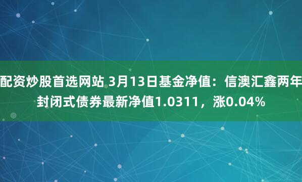 配资炒股首选网站 3月13日基金净值：信澳汇鑫两年封闭式债券最新净值1.0311，涨0.04%