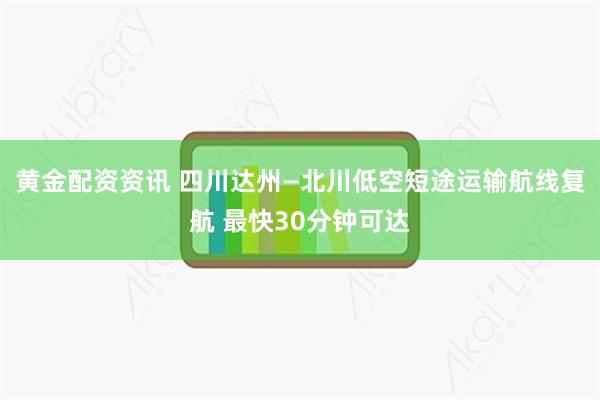 黄金配资资讯 四川达州—北川低空短途运输航线复航 最快30分钟可达