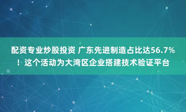配资专业炒股投资 广东先进制造占比达56.7%！这个活动为大湾区企业搭建技术验证平台