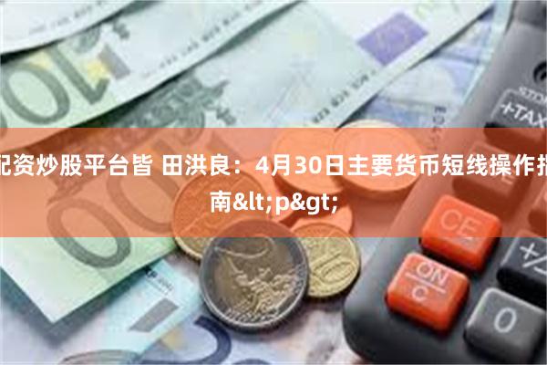 配资炒股平台皆 田洪良：4月30日主要货币短线操作指南<p>
