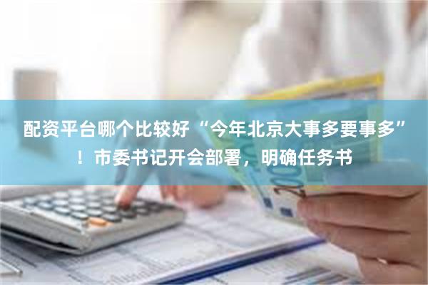 配资平台哪个比较好 “今年北京大事多要事多”！市委书记开会部署，明确任务书