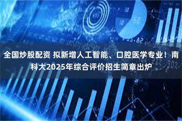 全国炒股配资 拟新增人工智能、口腔医学专业！南科大2025年综合评价招生简章出炉