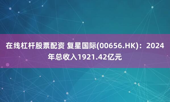 在线杠杆股票配资 复星国际(00656.HK)：2024年总收入1921.42亿元
