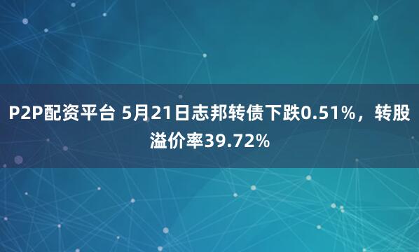 P2P配资平台 5月21日志邦转债下跌0.51%，转股溢价率39.72%