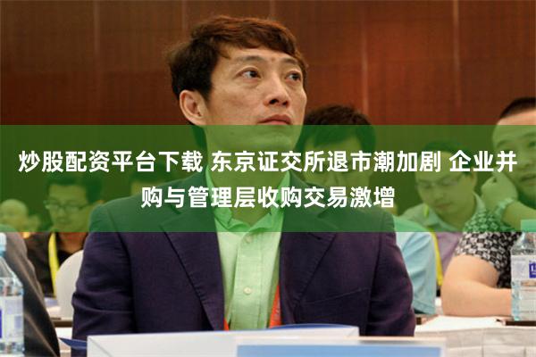 炒股配资平台下载 东京证交所退市潮加剧 企业并购与管理层收购交易激增