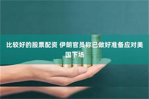 比较好的股票配资 伊朗官员称已做好准备应对美国下场