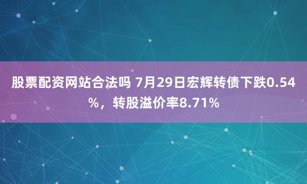 股票配资网站合法吗 7月29日宏辉转债下跌0.54%，转股溢价率8.71%