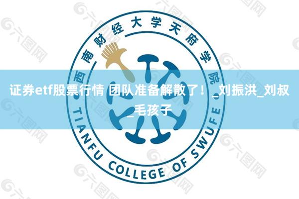 证券etf股票行情 团队准备解散了！_刘振洪_刘叔_毛孩子