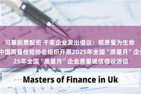 可靠股票配资 千家企业发出倡议：视质量为生命 以高质量为追求——中国质量检验协会组织开展2025年全国“质量月”企业质量诚信倡议活动