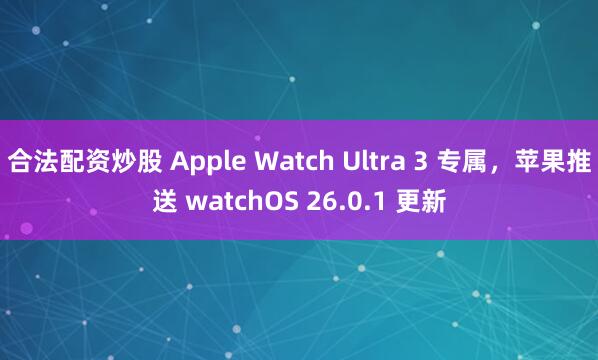 合法配资炒股 Apple Watch Ultra 3 专属，苹果推送 watchOS 26.0.1 更新