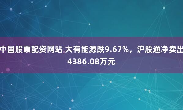 中国股票配资网站 大有能源跌9.67%，沪股通净卖出4386.08万元